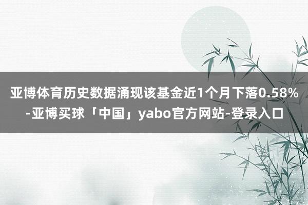 亚博体育历史数据涌现该基金近1个月下落0.58%-亚博买球「中国」yabo官方网站-登录入口