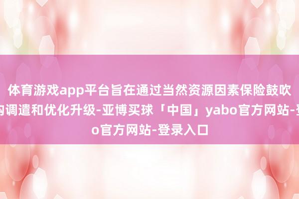 体育游戏app平台旨在通过当然资源因素保险鼓吹产业结构调遣和优化升级-亚博买球「中国」yabo官方网站-登录入口