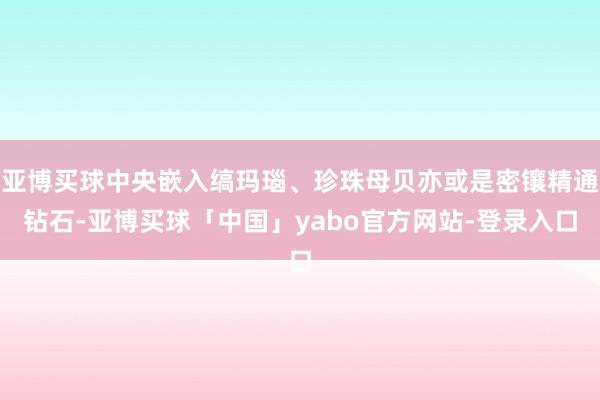 亚博买球中央嵌入缟玛瑙、珍珠母贝亦或是密镶精通钻石-亚博买球「中国」yabo官方网站-登录入口