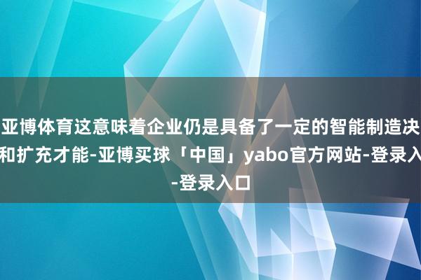 亚博体育这意味着企业仍是具备了一定的智能制造决议和扩充才能-亚博买球「中国」yabo官方网站-登录入口
