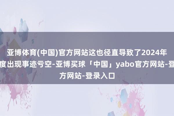 亚博体育(中国)官方网站这也径直导致了2024年第四季度出现事迹亏空-亚博买球「中国」yabo官方网站-登录入口