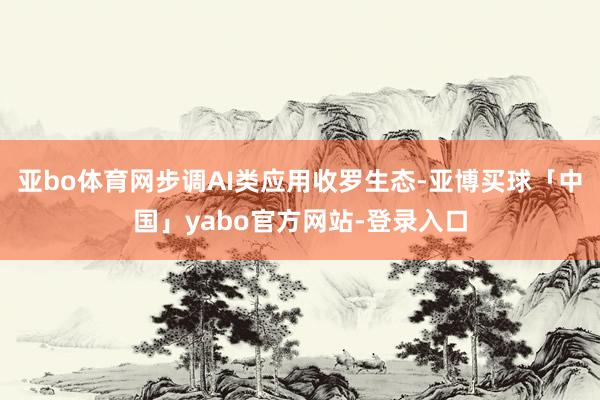 亚bo体育网步调AI类应用收罗生态-亚博买球「中国」yabo官方网站-登录入口