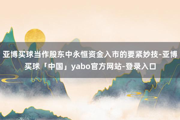 亚博买球当作股东中永恒资金入市的要紧妙技-亚博买球「中国」yabo官方网站-登录入口