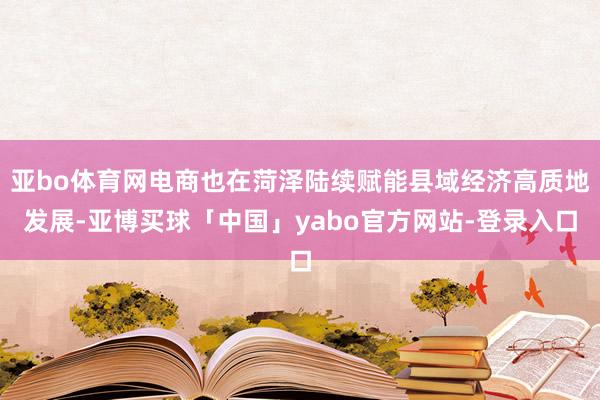 亚bo体育网电商也在菏泽陆续赋能县域经济高质地发展-亚博买球「中国」yabo官方网站-登录入口