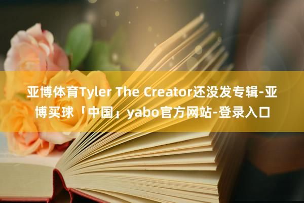 亚博体育Tyler The Creator还没发专辑-亚博买球「中国」yabo官方网站-登录入口