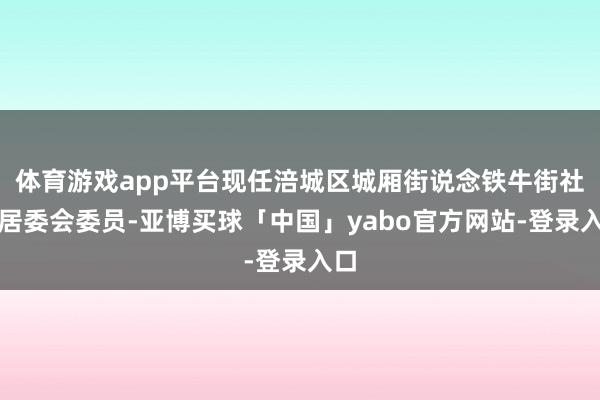 体育游戏app平台现任涪城区城厢街说念铁牛街社区居委会委员-亚博买球「中国」yabo官方网站-登录入口