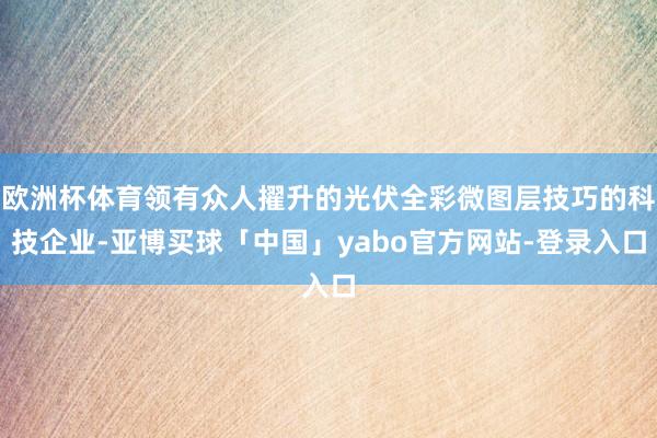 欧洲杯体育领有众人擢升的光伏全彩微图层技巧的科技企业-亚博买球「中国」yabo官方网站-登录入口