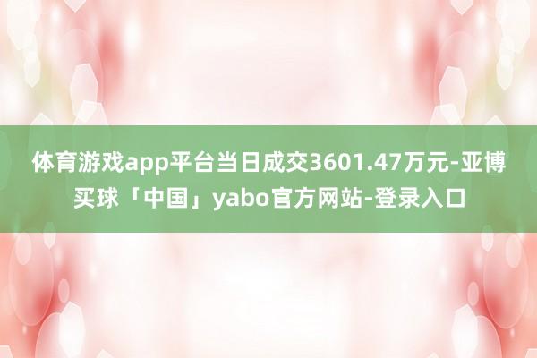 体育游戏app平台当日成交3601.47万元-亚博买球「中国」yabo官方网站-登录入口