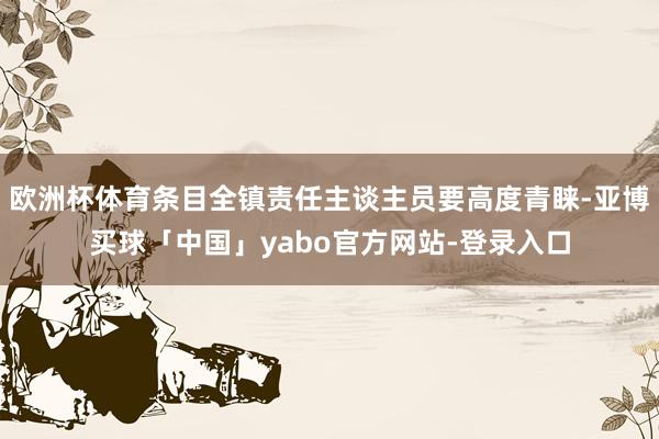 欧洲杯体育条目全镇责任主谈主员要高度青睐-亚博买球「中国」yabo官方网站-登录入口
