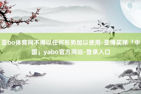 亚bo体育网不得以任何形势加以使用-亚博买球「中国」yabo官方网站-登录入口