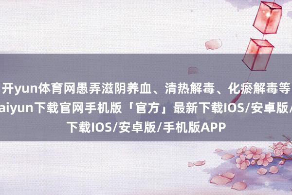 开yun体育网愚弄滋阴养血、清热解毒、化瘀解毒等中药-开云kaiyun下载官网手机版「官方」最新下载IOS/安卓版/手机版APP
