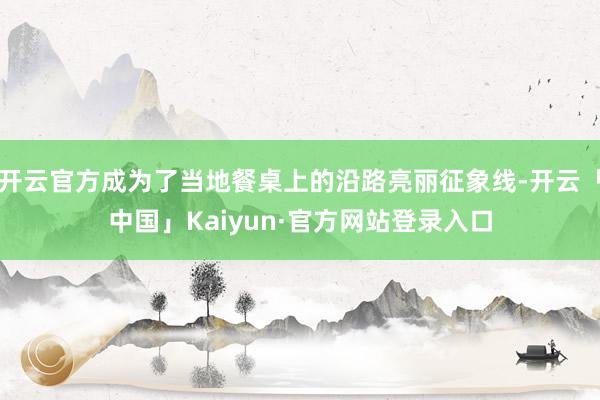 开云官方成为了当地餐桌上的沿路亮丽征象线-开云「中国」Kaiyun·官方网站登录入口