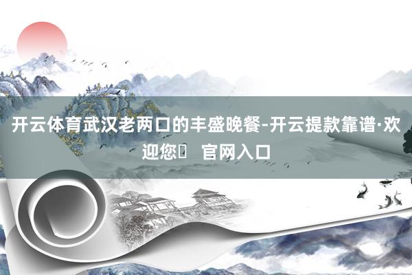 开云体育武汉老两口的丰盛晚餐-开云提款靠谱·欢迎您✅ 官网入口