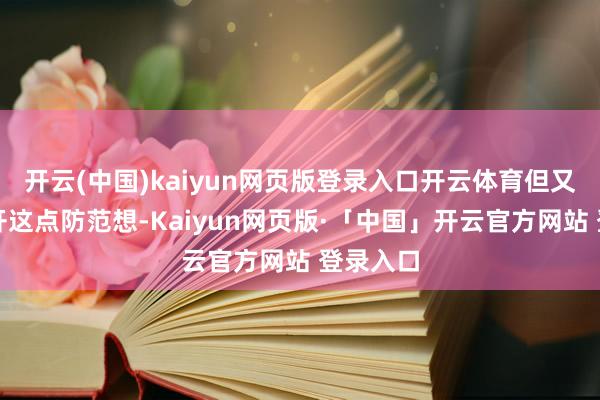 开云(中国)kaiyun网页版登录入口开云体育但又不可公开这点防范想-Kaiyun网页版·「中国」开云官方网站 登录入口