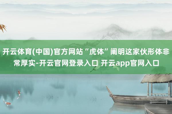 开云体育(中国)官方网站“虎体”阐明这家伙形体非常厚实-开云官网登录入口 开云app官网入口