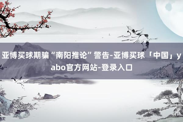 亚博买球期骗“南阳推论”警告-亚博买球「中国」yabo官方网站-登录入口