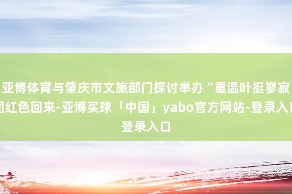 亚博体育与肇庆市文旅部门探讨举办“重温叶挺寥寂团红色回来-亚博买球「中国」yabo官方网站-登录入口