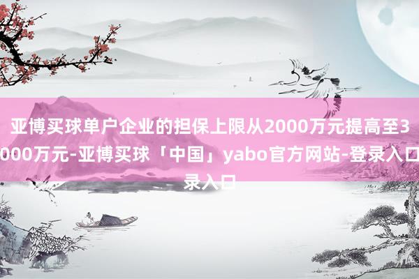 亚博买球单户企业的担保上限从2000万元提高至3000万元-亚博买球「中国」yabo官方网站-登录入口