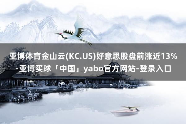 亚博体育金山云(KC.US)好意思股盘前涨近13%-亚博买球「中国」yabo官方网站-登录入口