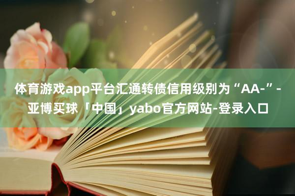 体育游戏app平台汇通转债信用级别为“AA-”-亚博买球「中国」yabo官方网站-登录入口