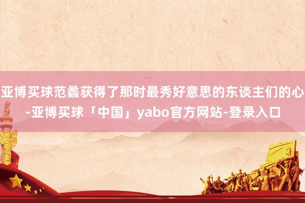 亚博买球范蠡获得了那时最秀好意思的东谈主们的心-亚博买球「中国」yabo官方网站-登录入口