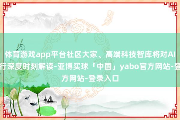 体育游戏app平台社区大家、高端科技智库将对AI框架进行深度时刻解读-亚博买球「中国」yabo官方网站-登录入口