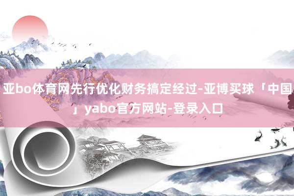 亚bo体育网先行优化财务搞定经过-亚博买球「中国」yabo官方网站-登录入口