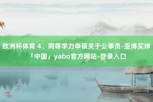 欧洲杯体育 4、同等学力申硕关于公事员-亚博买球「中国」yabo官方网站-登录入口
