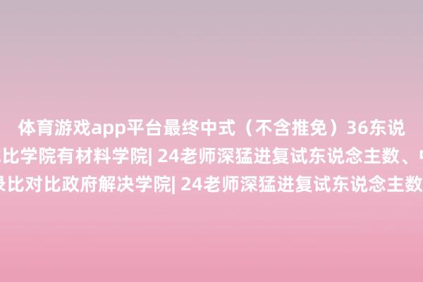 体育游戏app平台最终中式(不含推免)36东说念主!📟已发的复试比学院有材料学院| 24老师深猛进复试东说念主数、中式东说念主数及复录比对比政府解决学院| 24老师深猛进复试东说念主数、中式东说念主数及复录比对比传播学院| 24老师深猛进复试东说念主数、中式东说念主数及复录比对比法学院| 24老师深猛进复试东说念主数、中式东说念主数及复录比对比高级征询院| 23-24老师深猛进复试东说念主数、中式