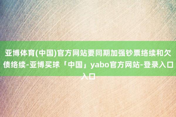 亚博体育(中国)官方网站要同期加强钞票络续和欠债络续-亚博买球「中国」yabo官方网站-登录入口