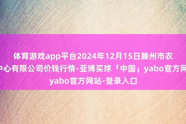 体育游戏app平台2024年12月15日滕州市农副家具物流中心有限公司价钱行情-亚博买球「中国」yabo官方网站-登录入口