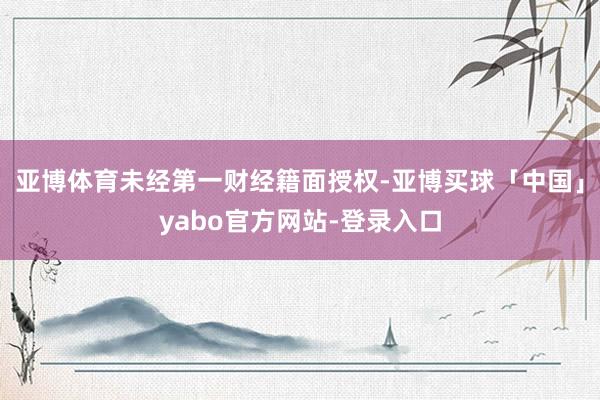 亚博体育未经第一财经籍面授权-亚博买球「中国」yabo官方网站-登录入口