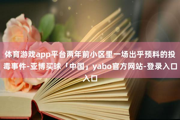 体育游戏app平台两年前小区里一场出乎预料的投毒事件-亚博买球「中国」yabo官方网站-登录入口