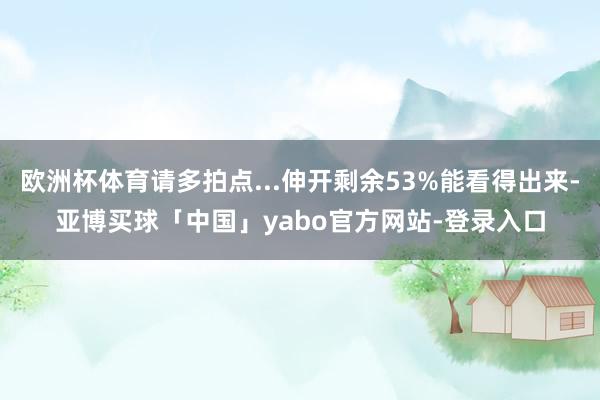 欧洲杯体育请多拍点...伸开剩余53%能看得出来-亚博买球「中国」yabo官方网站-登录入口