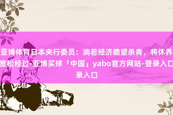 亚博体育日本央行委员：淌若经济瞻望杀青，将休养宽松经过-亚博买球「中国」yabo官方网站-登录入口