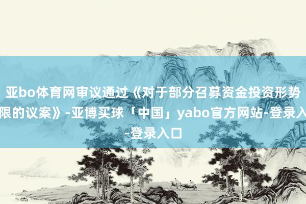 亚bo体育网审议通过《对于部分召募资金投资形势宽限的议案》-亚博买球「中国」yabo官方网站-登录入口