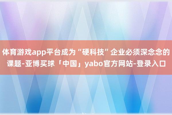 体育游戏app平台成为“硬科技”企业必须深念念的课题-亚博买球「中国」yabo官方网站-登录入口