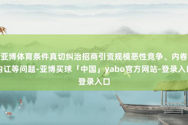 亚博体育条件真切纠治招商引资规模恶性竞争、内卷内讧等问题-亚博买球「中国」yabo官方网站-登录入口