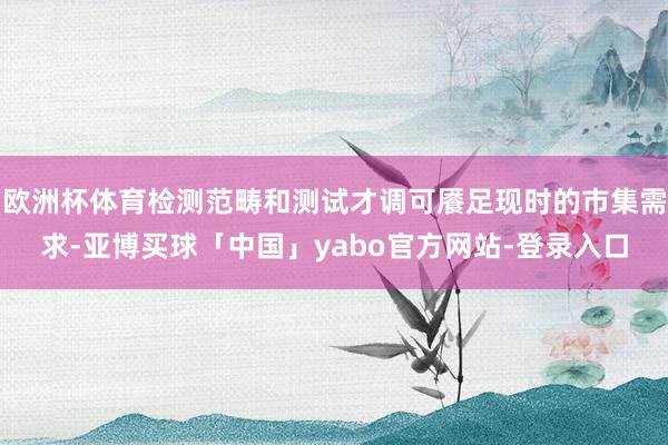 欧洲杯体育检测范畴和测试才调可餍足现时的市集需求-亚博买球「中国」yabo官方网站-登录入口