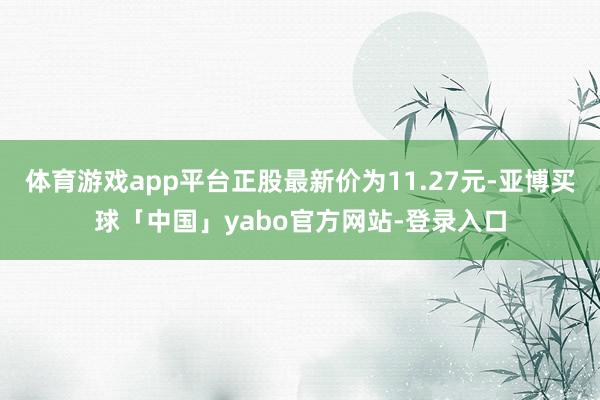 体育游戏app平台正股最新价为11.27元-亚博买球「中国」yabo官方网站-登录入口
