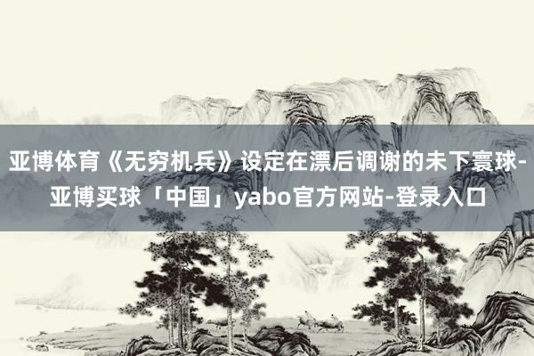 亚博体育《无穷机兵》设定在漂后调谢的未下寰球-亚博买球「中国」yabo官方网站-登录入口