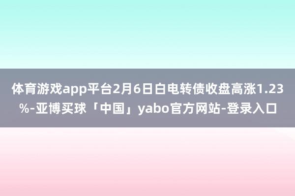 体育游戏app平台2月6日白电转债收盘高涨1.23%-亚博买球「中国」yabo官方网站-登录入口