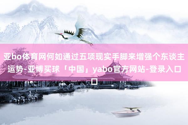 亚bo体育网何如通过五项现实手脚来增强个东谈主运势-亚博买球「中国」yabo官方网站-登录入口